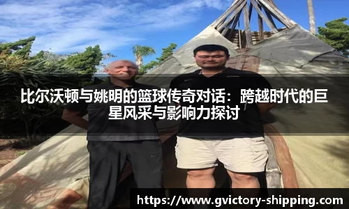 比尔沃顿与姚明的篮球传奇对话：跨越时代的巨星风采与影响力探讨
