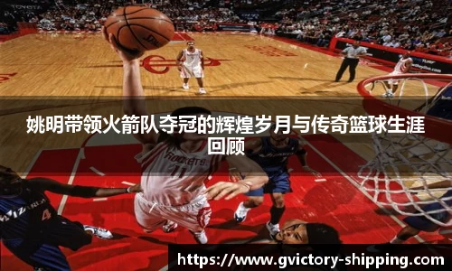 姚明带领火箭队夺冠的辉煌岁月与传奇篮球生涯回顾