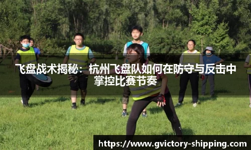 飞盘战术揭秘：杭州飞盘队如何在防守与反击中掌控比赛节奏
