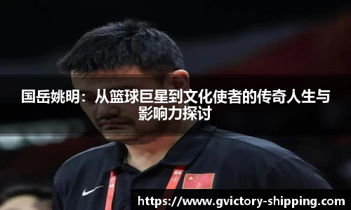 国岳姚明：从篮球巨星到文化使者的传奇人生与影响力探讨