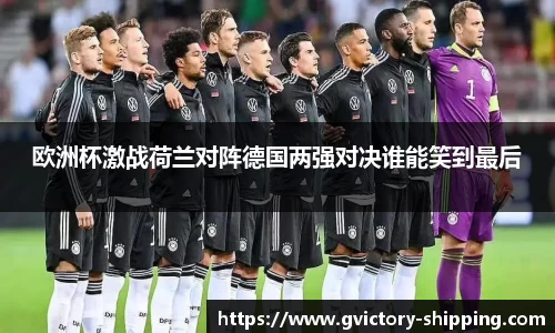 欧洲杯激战荷兰对阵德国两强对决谁能笑到最后
