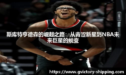 斯库特亨德森的崛起之路：从青涩新星到NBA未来巨星的蜕变