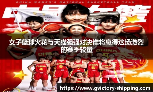 女子篮球火花与天猫强强对决谁将赢得这场激烈的赛季较量