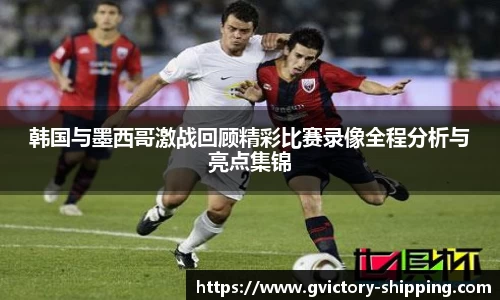 韩国与墨西哥激战回顾精彩比赛录像全程分析与亮点集锦